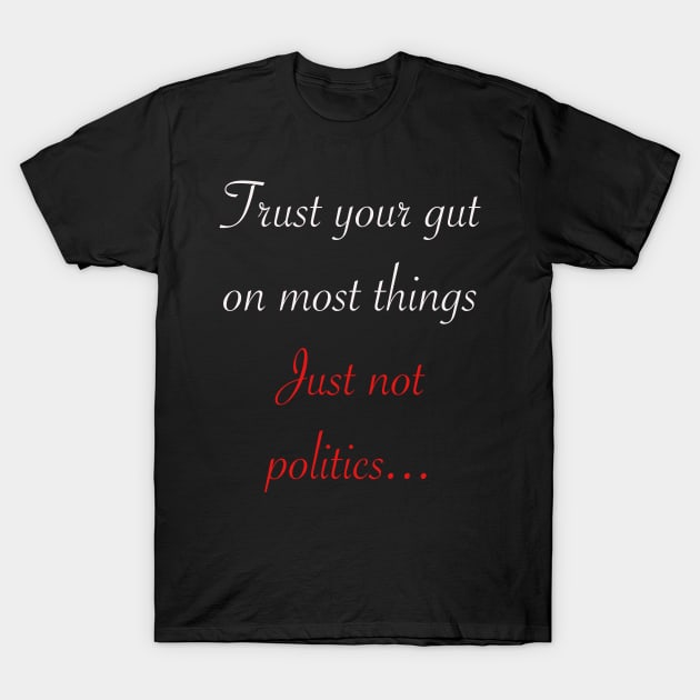 Trust your gut on most things just not politics T-Shirt by indydesignart